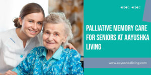Read more about the article Palliative Memory Care For Seniors At Aayushka Living
